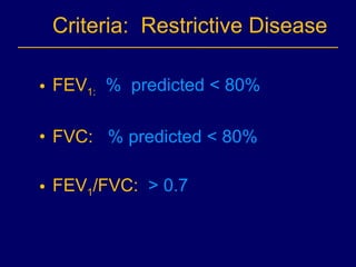Criteria:  Restrictive Disease FEV 1:   %  predicted < 80% FVC:  % predicted < 80% FEV 1 /FVC:  > 0.7 