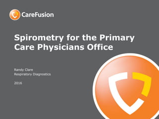 Spirometry for the Primary
Care Physicians Office
Randy Clare
Respiratory Diagnostics
2016
 