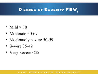 Degree of Severity FEV 1 Mild > 70 Moderate 60-69 Moderately severe 50-59 Severe 35-49 Very Severe <35 