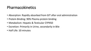 Pharmacokinetics
• Absorption: Rapidly absorbed from GIT after oral administration
• Protein Binding: 90% Plasma protein binding
• Metabolism: Hepatic & Testicular CYP450
• Excretion: Primarily in Urine, secondarily in Bile
• Half Life: 10 minutes
 