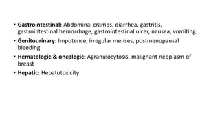 • Gastrointestinal: Abdominal cramps, diarrhea, gastritis,
gastrointestinal hemorrhage, gastrointestinal ulcer, nausea, vomiting
• Genitourinary: Impotence, irregular menses, postmenopausal
bleeding
• Hematologic & oncologic: Agranulocytosis, malignant neoplasm of
breast
• Hepatic: Hepatotoxicity
 