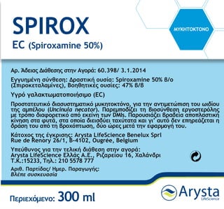 SPIROX
EC (Spiroxamine 50%)
ΜΥΚΗΤΟΚΤΟΝΟ
Περιεχόμενο: 300 ml
Αρ. Άδειας Διάθεσης στην Αγορά: 60.398/ 3.1.2014
Εγγυημένη σύνθεση: Δραστική ουσία: Spiroxamine 50% β/ο
(Σπιροκεταλαμίνες), Βοηθητικές ουσίες: 47% β/β
Υγρό γαλακτωματοποιήσιμο (EC)
Προστατευτικό διασυστηματικό μυκητοκτόνο, για την αντιμετώπιση του ωιδίου
της αμπέλου (Uncinula necator). Παρεμποδίζει τη βιοσύνθεση εργοστερόλης
με τρόπο διαφορετικό από εκείνη των DMIs. Παρουσιάζει βραδεία αποπλαστική
κίνηση στα φυτά, στα οποία διεισδύει ταχύτατα και γι’ αυτό δεν επηρεάζεται η
δράση του από τη βροχόπτωση, δύο ώρες μετά την εφαρμογή του.
Κάτοχος της έγκρισης: Arysta LifeScience Benelux Sprl
Rue de Renory 26/1, B-4102, Ougrée, Belgium
Υπεύθυνος για την τελική διάθεση στην αγορά:
Arysta LifeScience Ελλάς Α.Ε., Ριζαρείου 16, Χαλάνδρι
Τ.Κ.:15233, Τηλ.: 210 5578 777
Αριθ. Παρτίδας/ Ημερ. Παραγωγής:
Βλέπε συσκευασία
 