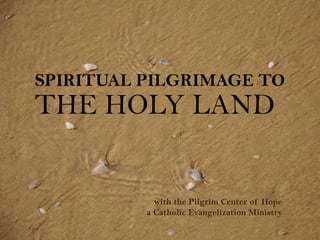 SPIRITUAL PILGRIMAGE TO
THE HOLY LAND


            with the Pilgrim Center of Hope
          a Catholic Evangelization Ministry
 