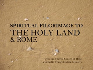 SPIRITUAL PILGRIMAGE TO
THE HOLY LAND
& ROME

            with the Pilgrim Center of Hope
          a Catholic Evangelization Ministry
 