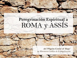 Peregrinación Espiritual a
 ROMA y ASSÍS


                del ‘Pilgrim Center of Hope’
         un Ministerio Católico de Evangelización
 