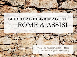 SPIRITUAL PILGRIMAGE TO
   ROME & ASSISI


           with The Pilgrim Center of Hope
              a Catholic Evangelization Ministry
 