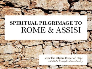 SPIRITUAL PILGRIMAGE TO
   ROME & ASSISI


           with The Pilgrim Center of Hope
              a Catholic Evangelization Ministry
 