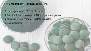 • Mr. Mahesh RV, Tumkur, Bangalore.
Under guidance of CFTRI Mysore.
Per month on an average 300 kg spirulina is grown
Processing into granules, tablets, capsules.
CSR activities
 