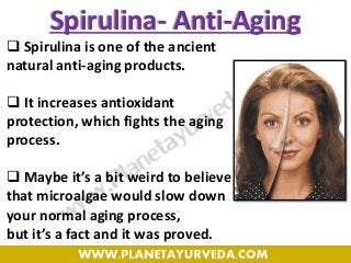 Spirulina- Anti-Aging
 Spirulina is one of the ancient
natural anti-aging products.
 It increases antioxidant
protection, which fights the aging
process.
 Maybe it’s a bit weird to believe
that microalgae would slow down
your normal aging process,
but it’s a fact and it was proved.
 