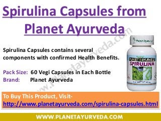 To Buy This Product, Visit-
http://www.planetayurveda.com/spirulina-capsules.html
Spirulina Capsules contains several
components with confirmed Health Benefits.
Pack Size: 60 Vegi Capsules in Each Bottle
Brand: Planet Ayurveda
Spirulina Capsules from
Planet Ayurveda
 