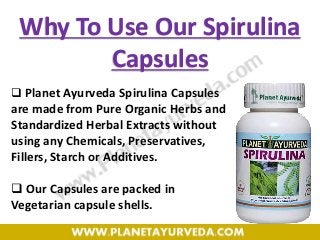  Planet Ayurveda Spirulina Capsules
are made from Pure Organic Herbs and
Standardized Herbal Extracts without
using any Chemicals, Preservatives,
Fillers, Starch or Additives.
 Our Capsules are packed in
Vegetarian capsule shells.
Why To Use Our Spirulina
Capsules
 