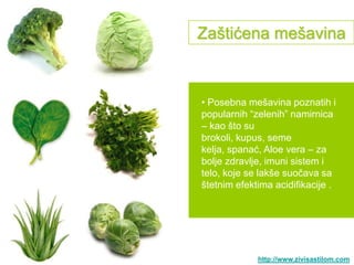 Zaštićena mešavina



• Posebna mešavina poznatih i
popularnih “zelenih” namirnica
– kao što su
brokoli, kupus, seme
kelja, spanać, Aloe vera – za
bolje zdravlje, imuni sistem i
telo, koje se lakše suočava sa
štetnim efektima acidifikacije .




             http://www.zivisastilom.com
 
