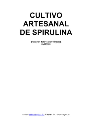 CULTIVO
ARTESANAL
DE SPIRULINA
(Resumen de la version francesa)
28/08/2005
Source : http://antenna.ch/ / Mep.Ed.A.A : www.babylon.tk
 