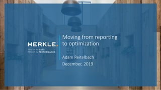 © 2018 Merkle. All Rights Reserved. Confidential1
Moving from reporting
to optimization
Adam Reitelbach
December, 2019
 