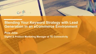 Blending Your Keyword Strategy with Lead
Generation in an eCommerce Environment
Pete Jobe
Digital & Product Marketing Manager at TE Connectivity
 