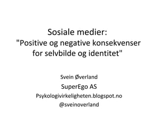 Sosiale medier: 
"Positive og negative konsekvenser 
for selvbilde og identitet" 
Svein Øverland 
SuperEgo AS 
Psykologivirkeligheten.blogspot.no 
@sveinoverland 
 