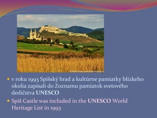  v roku 1993 Spišský hrad a kultúrne pamiatky blízkeho
okolia zapísali do Zoznamu pamiatok svetového
dedičstva UNESCO
 Spiš Castle was included in the UNESCO World
Heritage List in 1993
 