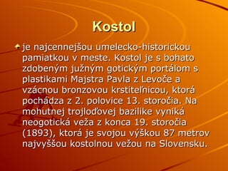 Kostol je najcennejšou umelecko-historickou pamiatkou v meste. Kostol je s bohato zdobeným južným gotickým portálom s plastikami Majstra Pavla z Levoče a vzácnou bronzovou krstiteľnicou, ktorá pochádza z 2. polovice 13. storočia. Na mohutnej trojloďovej bazilike vyniká neogotická veža z konca 19. storočia (1893), ktorá je svojou výškou 87 metrov najvyššou kostolnou vežou na Slovensku.  