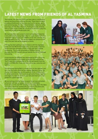 LATEST NEWS FROM FRIENDS OF AL YASMINA
The Friends of Al Yasmina (FOY) have been able to contribute to
several exciting school activities this year. These have included
providing refreshments at functions such as the various sports
and swimming days, the Year 2 Click Exhibition, welcome coffee
mornings, and the Aldar Olympics. Putting the funds raised by
FOY to a good cause is what we are all about and fortunately this
month we are able to donate quite a bit.

We have also been very lucky this term to have been helped by
a very enterprising young lady in Year 6 - Layla Jawhari who has
raised the huge amount sum 1200Dhs on her own, and has very
kindly donated it to FOY. This will be added to an amount at the
end of the year that will be donated to charity.

FOY Veg has been getting some assistance with the vegetable
boxes from the World Challenge team, so the funds raised this
month have been donated to them to help with their Uganda
fundraising. This month amounted to 1255Dhs. Further
proceeds from FOY Veg will also go towards the World Challenge
fundraising.

A total donation of 2000Dhs was distributed by FOY to all of the
stalls participating in the hugely successful International Day.
The Primary drama production of The Wiz will benefit from the
donation of 5000 Dhs. Funds will help with props, costumes and
lighting.

The Al Yasmina Spring Ball is a major event on the calendar next
term and the funds raised will go towards Operation Smile, the
charity which helps improve the quality of life for children with
facial disfigurements. Make sure you get some friends together
and organise a table or come on your own and meet some new
people for a great night out.

We are looking at further ideas to assist the primary and whole
school and will have an update as soon as it's available.
Come along to the next FOY meeting on Thursday, April 18 at 8am.
It is a great way to be involved with your child's education and
contribute to some really worthwhile fundraising.




                                                                    17
 