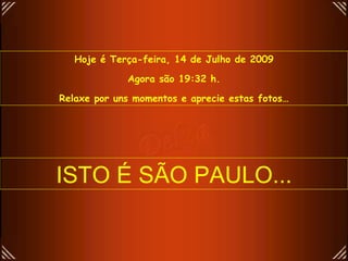 Hoje é Terça-feira, 14 de Julho de 2009

             Agora são 19:32 h.

Relaxe por uns momentos e aprecie estas fotos…




ISTO É SÃO PAULO...
 