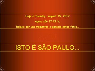 Hoje é Tuesday, August 15, 2017
Agora são 17:22 h.
Relaxe por uns momentos e aprecie estas fotos…
ISTO É SÃO PAULO...
 