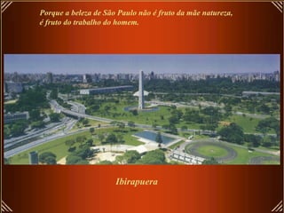 Ibirapuera
Porque a beleza de São Paulo não é fruto da mãe natureza,
é fruto do trabalho do homem.
 