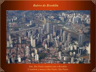 Bairro do Brooklin
Sim, São Paulo tambem tem o Brooklin
E tambem a musica São Paulo, São Paulo
 
