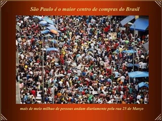 São Paulo é o maior centro de compras do Brasil
mais de meio milhao de pessoas andam diariamente pela rua 25 de Março
 