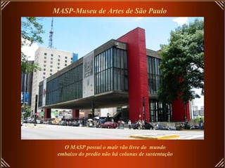 MASP-Museu de Artes de São Paulo
O MASP possui o mair vão livre do mundo
embaixo do predio não há colunas de sustentação
 