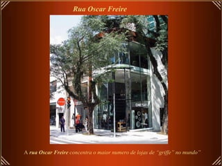 Rua Oscar Freire
A rua Oscar Freire concentra o maior numero de lojas de “griffe” no mundo”
 