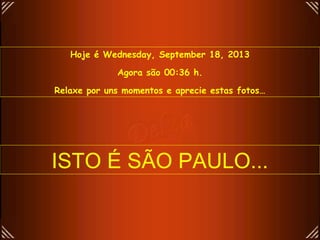 Hoje é Wednesday, September 18, 2013
Agora são 00:36 h.
Relaxe por uns momentos e aprecie estas fotos…
ISTO É SÃO PAULO...
 