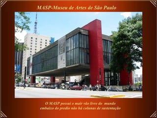 MASP-Museu de Artes de São Paulo
O MASP possui o mair vão livre do mundo
embaixo do predio não há colunas de sustentação
 