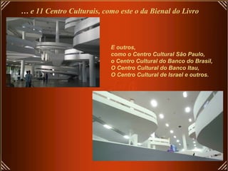 … e 11 Centro Culturais, como este o da Bienal do Livro
E outros,
como o Centro Cultural São Paulo,
o Centro Cultural do Banco do Brasil,
O Centro Cultural do Banco Itau,
O Centro Cultural de Israel e outros.
 