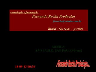 18-09-1318-09-13 00:3600:36
MUSICA:MUSICA:
SÃO PAULO, SÃO PAULO-PremêSÃO PAULO, SÃO PAULO-Premê
compilação e formatação:
Fernando Rocha Produções
ferrocha@estadao.com.br
Brasil – São Paulo – fev/2009
 
