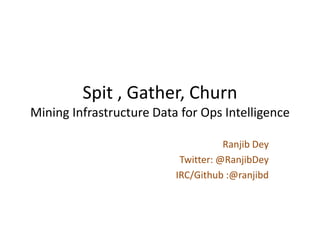 Spit , Gather, Churn
Mining Infrastructure Data for Ops Intelligence

                                     Ranjib Dey
                           Twitter: @RanjibDey
                          IRC/Github :@ranjibd
 