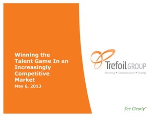 Winning the
Talent Game In an
Increasingly
Competitive
Market
May 6, 2013
 