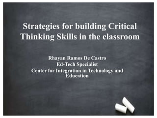 Strategies for building Critical
Thinking Skills in the classroom
Rhayan Ramos De Castro
Ed-Tech Specialist
Center for Integration in Technology and
Education
 