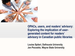 OPACs, users, and readers’ advisory:
Exploring the implication of usergenerated content for readers’
advisory in Canadian public libraries
Louise Spiteri, Dalhousie University
Jen Pecoskie, Wayne State University

 