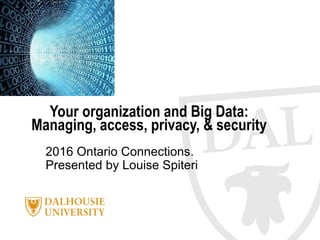 2016 Ontario Connections.
Presented by Louise Spiteri
Your organization and Big Data:
Managing, access, privacy, & security
 
