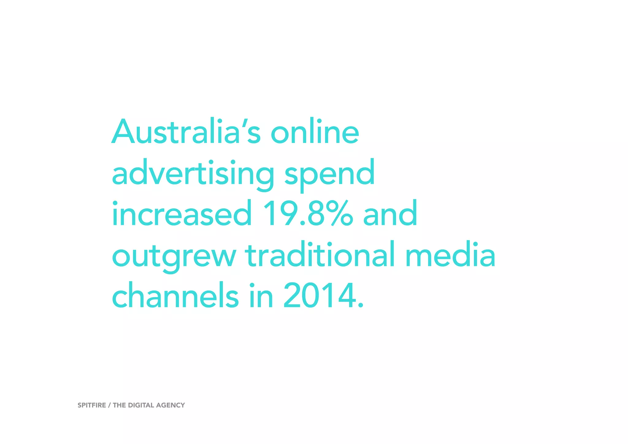 Australia’s online
advertising spend
increased 19.8% and
outgrew traditional media
channels in 2014.
10SPITFIRE / THE DIGITAL AGENCY
 