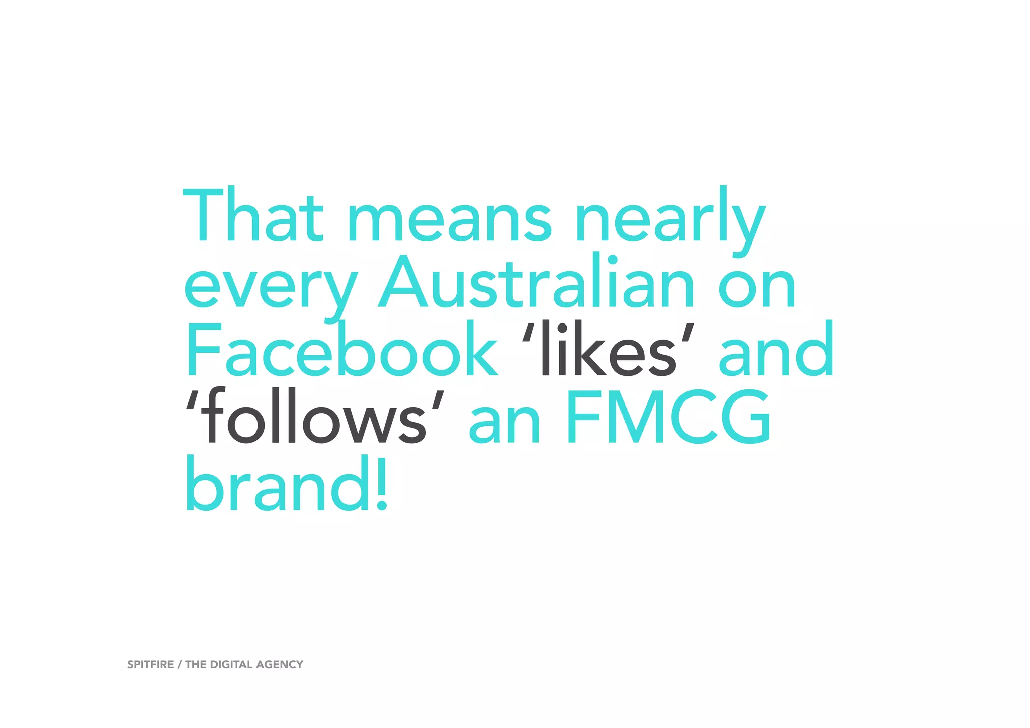 That means nearly
every Australian on
Facebook ‘likes’ and
‘follows’ an FMCG
brand!
20SPITFIRE / THE DIGITAL AGENCY
 
