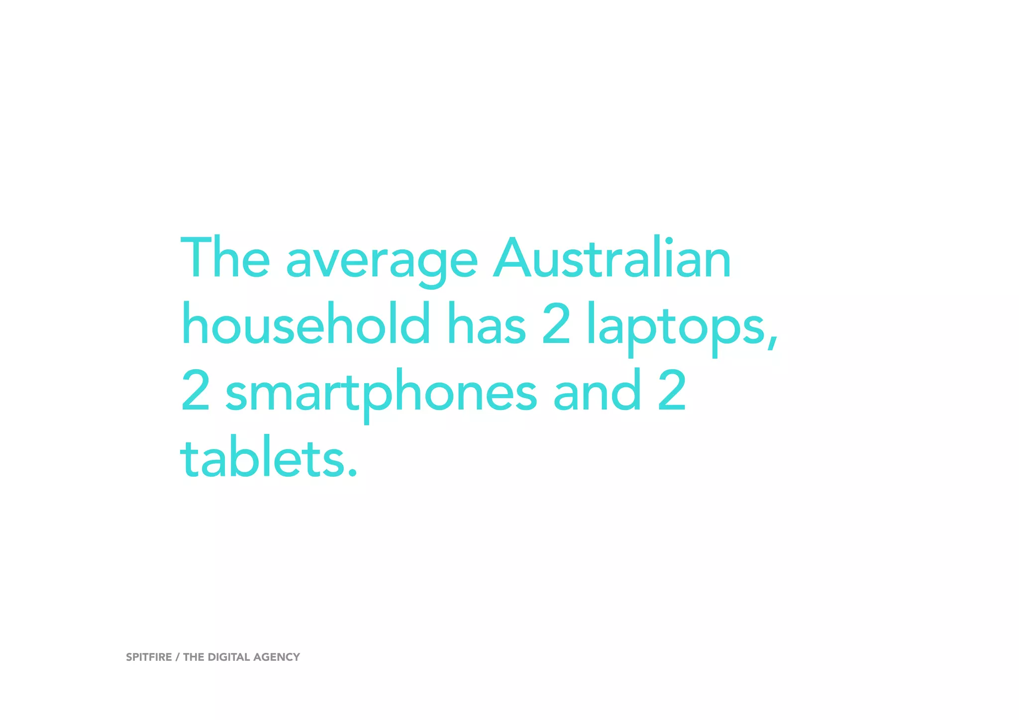 The average Australian
household has 2 laptops,
2 smartphones and 2
tablets.
5SPITFIRE / THE DIGITAL AGENCY
 