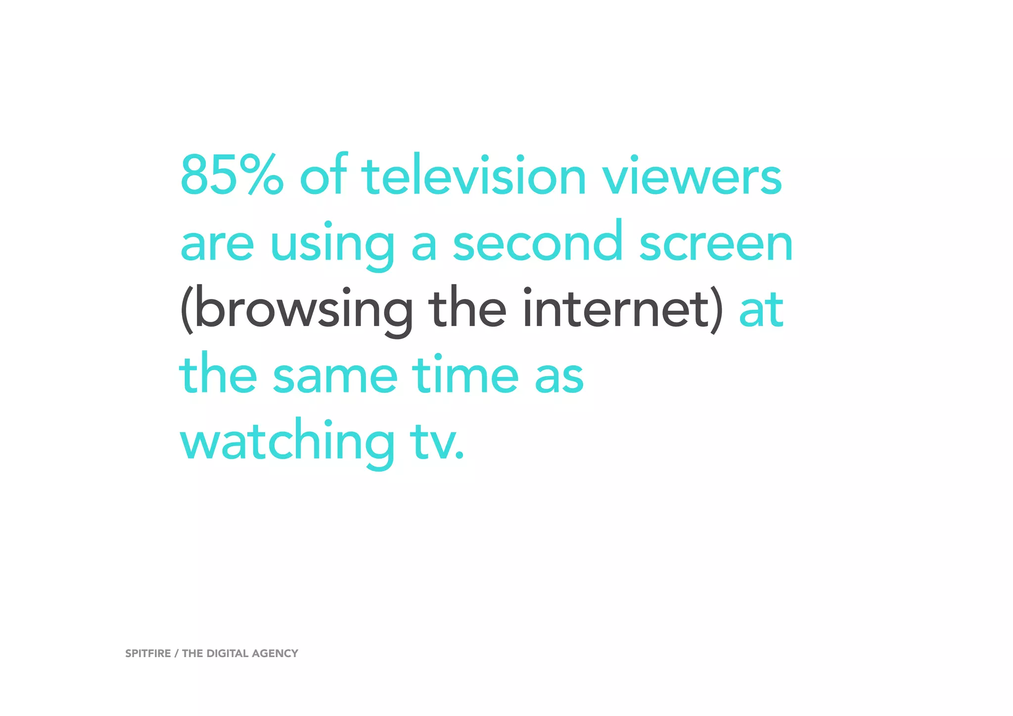 85% of television viewers
are using a second screen
(browsing the internet) at
the same time as
watching tv.
6SPITFIRE / THE DIGITAL AGENCY
 