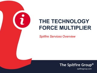 ispitfiregroup.com
i THE TECHNOLOGY
FORCE MULTIPLIER
Spitfire Services Overview
spitfiregroup.com
 