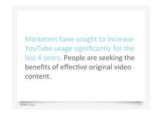 Marketers	
  have	
  sought	
  to	
  increase	
  
YouTube	
  usage	
  signiﬁcantly	
  for	
  the	
  
last	
  4	
  years.	
  People	
  are	
  seeking	
  the	
  
beneﬁts	
  of	
  eﬀecJve	
  original	
  video	
  
content.	
  
SPITFIRE / Engage 14
 