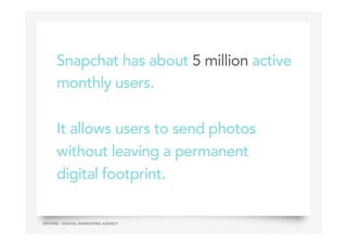 Snapchat has about 5 million active
monthly users.
It allows users to send photos
without leaving a permanent
digital footprint.
33SPITFIRE / DIGTIAL MARKETING AGENCY
 