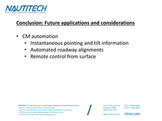 Conclusion: Future applications and considerations
• CM automation
• Instantaneous pointing and tilt information
• Automated roadway alignments
• Remote control from surface
 
