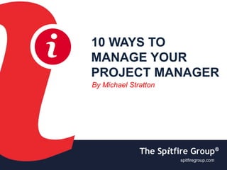 ispitfiregroup.com
i 10 WAYS TO
MANAGE YOUR
PROJECT MANAGER
By Michael Stratton
spitfiregroup.com
 
