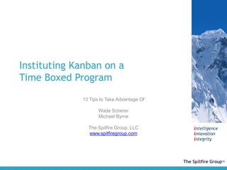 intelligence
innovation
integrity
Instituting Kanban on a
Time Boxed Program
13 Tips to Take Advantage Of
Wade Scherer
Michael Byrne
The Spitfire Group, LLC
www.spitfiregroup.com
 