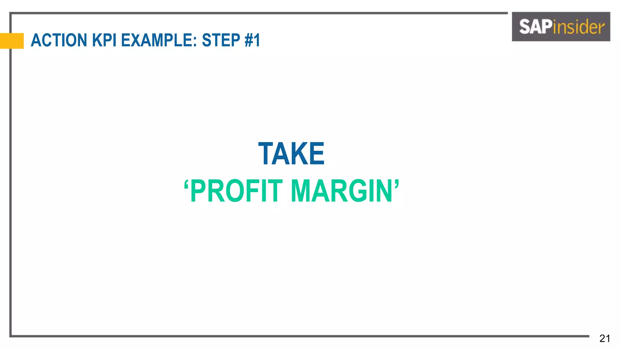 21
ACTION KPI EXAMPLE: STEP #1
TAKE
‘PROFIT MARGIN’
 